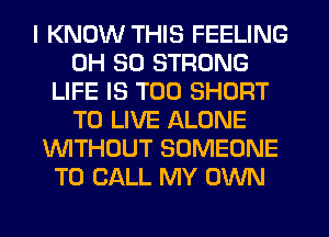 I KNOW THIS FEELING
0H 50 STRONG
LIFE IS TOO SHORT
TO LIVE ALONE
UVITHOUT SOMEONE
TO CALL MY OWN
