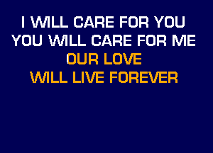 I WILL CARE FOR YOU
YOU WILL CARE FOR ME
OUR LOVE
WILL LIVE FOREVER