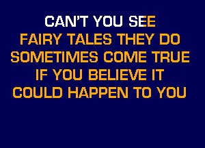 CAN'T YOU SEE
FAIRY TALES THEY DO
SOMETIMES COME TRUE
IF YOU BELIEVE IT
COULD HAPPEN TO YOU