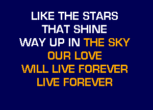 LIKE THE STARS
THAT SHINE
WAY UP IN THE SKY
OUR LOVE
WLL LIVE FOREVER
LIVE FOREVER