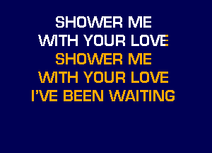 SHOWER ME
WITH YOUR LOVE
SHOWER ME
WITH YOUR LOVE
I'VE BEEN WAITING