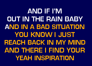 AND IF I'M

OUT IN THE RAIN BABY
AND IN A BAD SITUATION

YOU KNOWI JUST
REACH BACK IN MY MIND

AND THERE I FIND YOUR
YEAH INSPIRATION