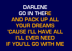 DARLENE
GO IN THERE
AND PACK UP ALL
YOUR DREAMS
'CAUSE I'LL HAVE ALL
I'LL EVER NEED
IF YOU'LL GO WITH ME