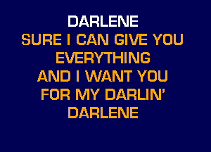 DARLENE
SURE I CAN GIVE YOU
EVERYTHING
AND I WANT YOU
FOR MY DARLIN'
DARLENE