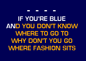 IF YOU'RE BLUE
AND YOU DON'T KNOW
WHERE TO GO TO
WHY DON'T YOU GO
WHERE FASHION SITS