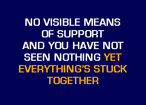 NU VISIBLE MEANS
OF SUPPORT
AND YOU HAVE NOT
SEEN NOTHING YET
EVERYTHING'S STUCK
TOGETHER