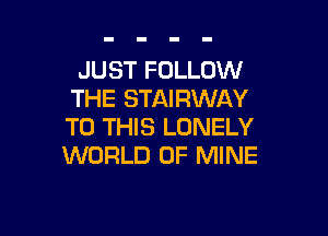 JUST FOLLOW
THE STAIRWAY

TO THIS LONELY
WORLD OF MINE