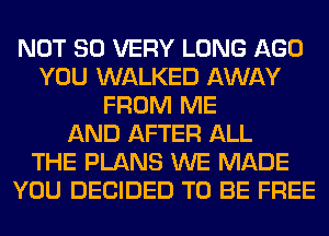 NOT SO VERY LONG AGO
YOU WALKED AWAY
FROM ME
AND AFTER ALL
THE PLANS WE MADE
YOU DECIDED TO BE FREE