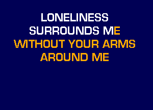 LONELINESS
SURROUNDS ME
WTHOUT YOUR ARMS

AROUND ME