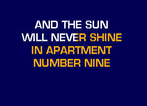 AND THE SUN
1WILL NEVER SHINE
IN APARTMENT
NUMBER NINE
