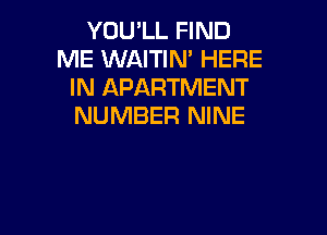 YOU'LL FIND
ME WAITIN' HERE
IN APARTMENT
NUMBER NINE