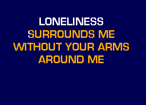 LONELINESS
SURROUNDS ME
UVITHDUT YOUR ARMS

AROUND ME