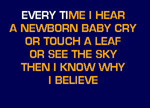 EVERY TIME I HEAR
A NEWBORN BABY CRY
0R TOUCH A LEAF
0R SEE THE SKY
THEN I KNOW INHY
I BELIEVE
