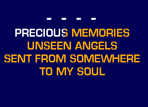 PRECIOUS MEMORIES
UNSEEN ANGELS
SENT FROM SOMEINHERE
TO MY SOUL