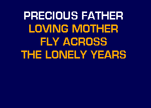 PRECIOUS FATHER
LOVING MOTHER
FLY ACROSS
THE LONELY YEARS