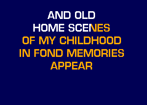 AND OLD
HOME SCENES
OF MY CHILDHOOD
IN FUND MEMORIES
APPEAR
