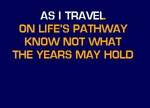 AS I TRAVEL
0N LIFE'S PATHWAY
KNOW NOT VUHAT

THE YEARS MAY HOLD