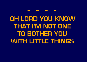 0H LORD YOU KNOW
THAT I'M NOT ONE
TO BUTHER YOU
WTH LITTLE THINGS