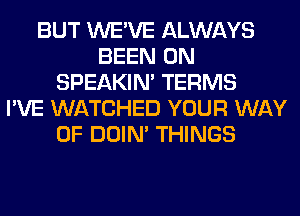 BUT WE'VE ALWAYS
BEEN 0N
SPEAKIN' TERMS
I'VE WATCHED YOUR WAY
OF DOIN' THINGS