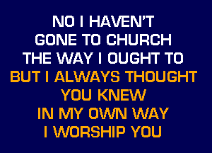 NO I HAVEN'T
GONE T0 CHURCH
THE WAY I OUGHT T0
BUT I ALWAYS THOUGHT
YOU KNEW
IN MY OWN WAY
I WORSHIP YOU
