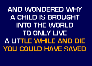 AND WONDERED WHY
A CHILD IS BROUGHT
INTO THE WORLD
T0 ONLY LIVE
A LITTLE WHILE AND DIE
YOU COULD HAVE SAVED