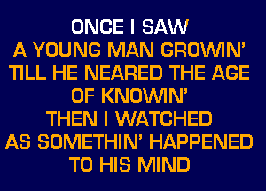 ONCE I SAW
A YOUNG MAN GROWN
TILL HE NEARED THE AGE
OF KNOUVIN'
THEN I WATCHED
AS SOMETHIN' HAPPENED
TO HIS MIND