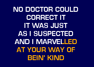 N0 DOCTOR COULD
CORRECT IT
IT WAS JUST
f-kS I SUSPECTED
AND I MARVELLED
AT YOUR WAY OF
BEIN' KIND