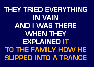 THEY TRIED EVERYTHING
IN VAIN
AND I WAS THERE
WHEN THEY
EXPLAINED IT
TO THE FAMILY HOW HE
SLIPPED INTO A TRANCE