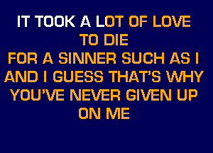 IT TOOK A LOT OF LOVE
TO DIE
FOR A SINNER SUCH AS I
AND I GUESS THAT'S WHY
YOU'VE NEVER GIVEN UP
ON ME