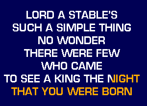 LORD A STABLE'S
SUCH A SIMPLE THING
N0 WONDER
THERE WERE FEW
WHO CAME
TO SEE A KING THE NIGHT
THAT YOU WERE BORN