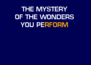 THE MYSTERY
OF THE WONDERS
YOU PERFORM