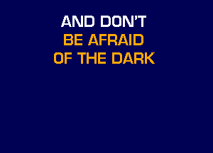 AND DON'T
BE AFRAID
OF THE DARK