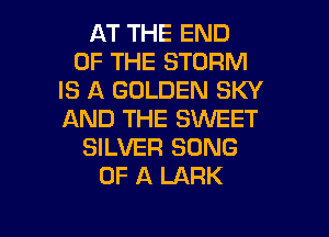 AT THE END
OF THE STORM
IS A GOLDEN SKY
AND THE SWEET
SILVER SONG
OF A LARK

g