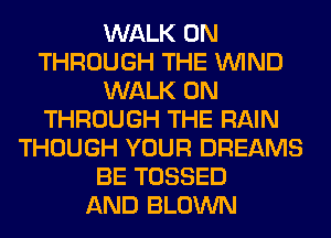 WALK 0N
THROUGH THE WIND
WALK 0N
THROUGH THE RAIN
THOUGH YOUR DREAMS
BE TOSSED
AND BLOWN