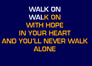WALK 0N
WALK ON
WITH HOPE
IN YOUR HEART

AND YOU'LL NEVER WALK
ALONE