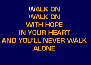 WALK 0N
WALK ON
WITH HOPE
IN YOUR HEART

AND YOU'LL NEVER WALK
ALONE