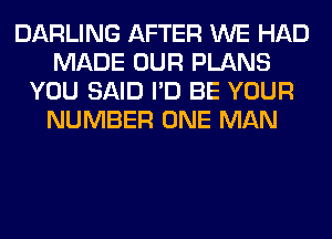 DARLING AFTER WE HAD
MADE OUR PLANS
YOU SAID I'D BE YOUR
NUMBER ONE MAN