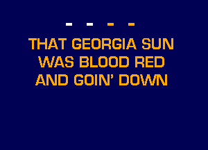 THAT GEORGIA SUN
WAS BLOOD RED

AND GOIN' DOWN