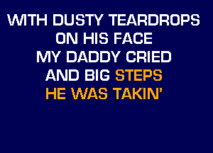 WITH DUSTY TEARDROPS
ON HIS FACE
MY DADDY CRIED
AND BIG STEPS
HE WAS TAKIN'