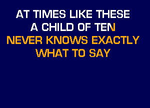 AT TIMES LIKE THESE
A CHILD 0F TEN
NEVER KNOWS EXACTLY
WHAT TO SAY