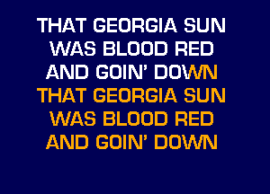THAT GEORGIA SUN
WAS BLOOD RED
AND GOIM DOWN

THAT GEORGIA SUN
WAS BLOOD RED
AND GOIN' DOWN
