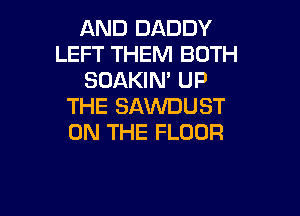AND DADDY
LEFT THEM BOTH
SUAKIN' UP
THE SAWDUST

ON THE FLOOR