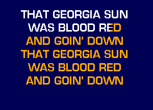 THAT GEORGIA SUN
WAS BLOOD RED
AND GOIM DOWN

THAT GEORGIA SUN
WAS BLOOD RED
AND GOIN' DOWN