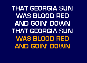 THAT GEORGIA SUN
WAS BLOOD RED
AND GOIM DOWN

THAT GEORGIA SUN
WAS BLOOD RED
AND GOIN' DOWN