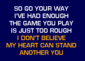 80 GO YOUR WAY
I'VE HAD ENOUGH
THE GAME YOU PLAY
IS JUST T00 ROUGH
I DON'T BELIEVE
MY HEART CAN STAND
ANOTHER YOU