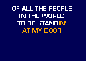 OF ALL THE PEOPLE
IN THE WORLD
TO BE STANDIM
AT MY DOOR