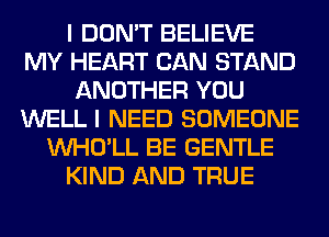 I DON'T BELIEVE
MY HEART CAN STAND
ANOTHER YOU
WELL I NEED SOMEONE
VVHO'LL BE GENTLE
KIND AND TRUE