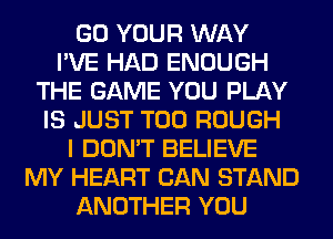 GO YOUR WAY
I'VE HAD ENOUGH
THE GAME YOU PLAY
IS JUST T00 ROUGH
I DON'T BELIEVE
MY HEART CAN STAND
ANOTHER YOU