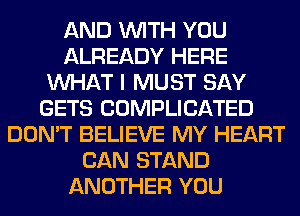 AND WITH YOU
ALREADY HERE
WHAT I MUST SAY
GETS COMPLICATED
DON'T BELIEVE MY HEART
CAN STAND
ANOTHER YOU