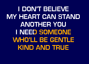 I DON'T BELIEVE
MY HEART CAN STAND
ANOTHER YOU
I NEED SOMEONE
VVHO'LL BE GENTLE
KIND AND TRUE